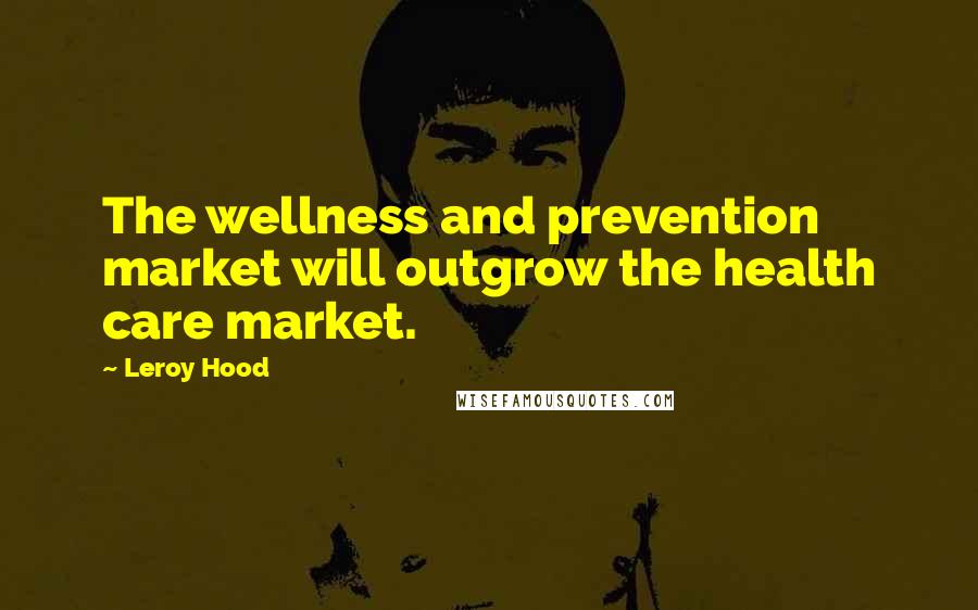 Leroy Hood Quotes: The wellness and prevention market will outgrow the health care market.