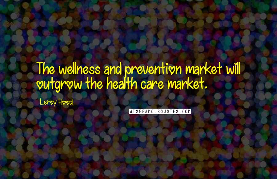 Leroy Hood Quotes: The wellness and prevention market will outgrow the health care market.