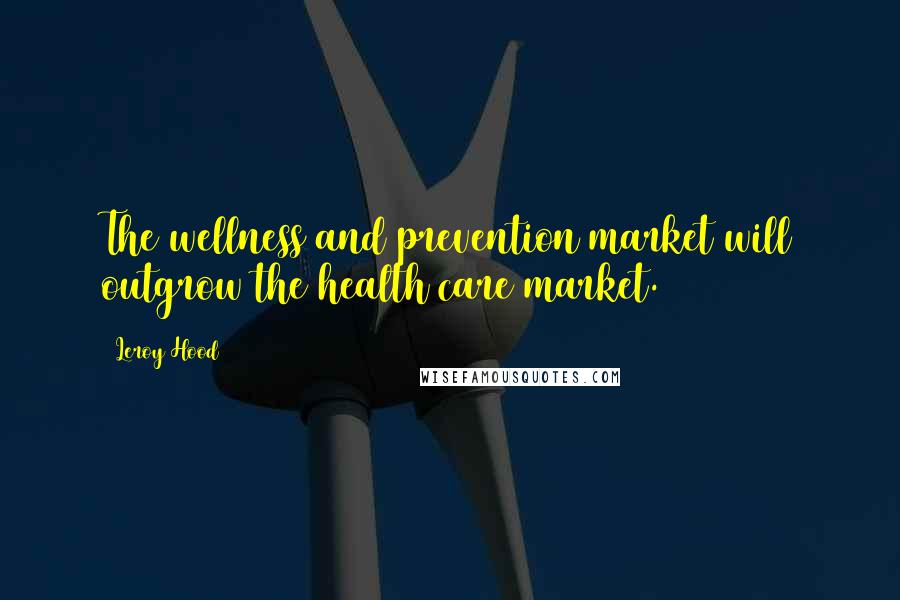 Leroy Hood Quotes: The wellness and prevention market will outgrow the health care market.