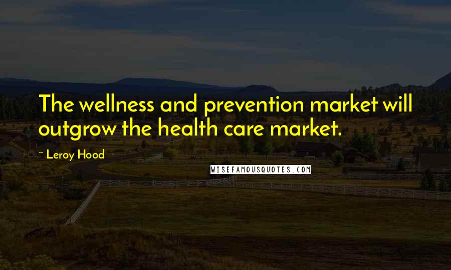 Leroy Hood Quotes: The wellness and prevention market will outgrow the health care market.