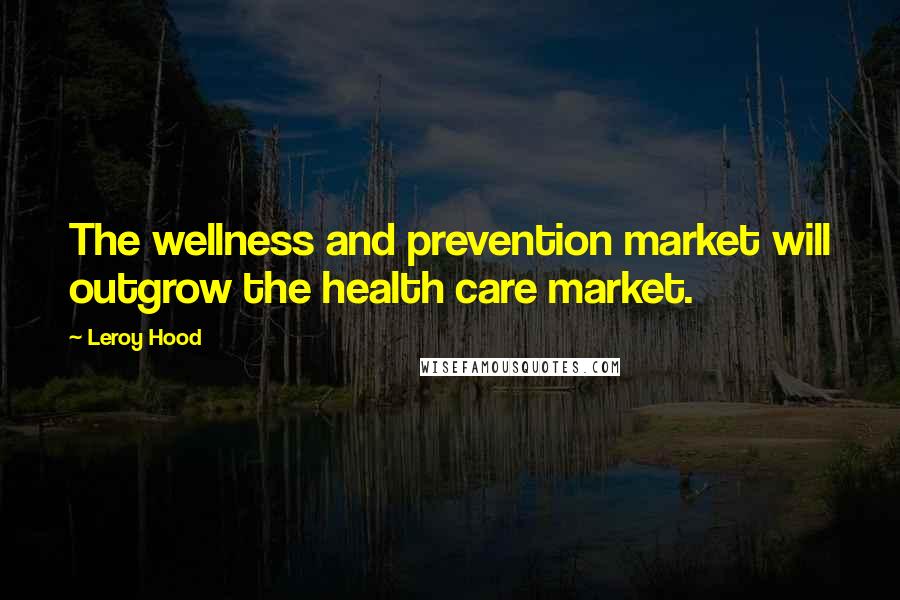 Leroy Hood Quotes: The wellness and prevention market will outgrow the health care market.