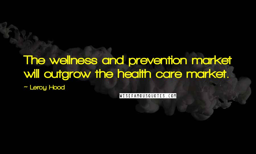 Leroy Hood Quotes: The wellness and prevention market will outgrow the health care market.