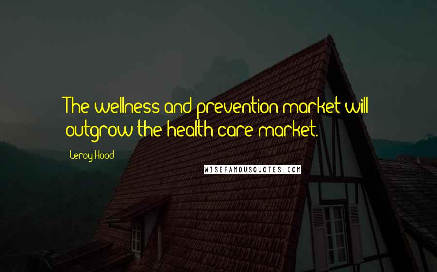 Leroy Hood Quotes: The wellness and prevention market will outgrow the health care market.