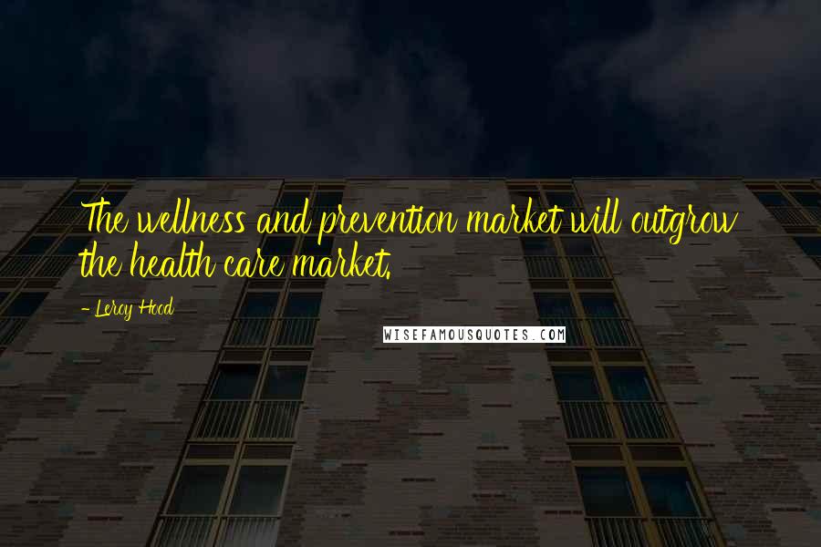 Leroy Hood Quotes: The wellness and prevention market will outgrow the health care market.