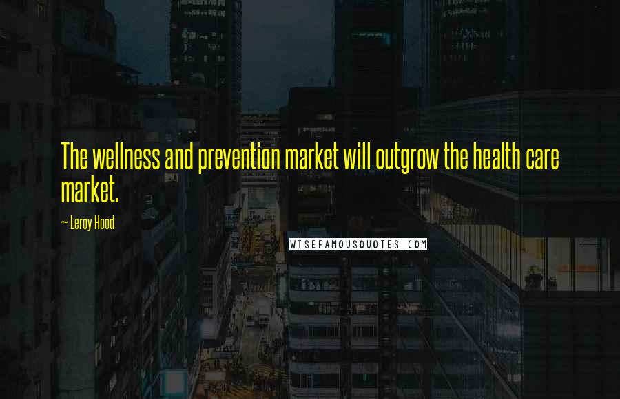 Leroy Hood Quotes: The wellness and prevention market will outgrow the health care market.