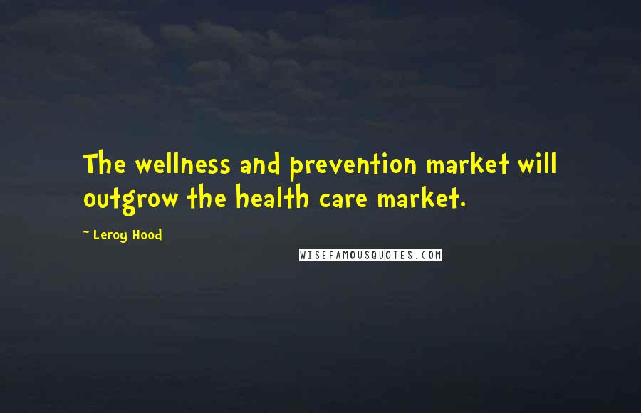 Leroy Hood Quotes: The wellness and prevention market will outgrow the health care market.