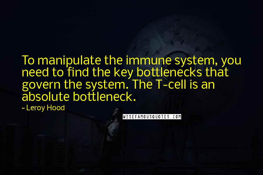 Leroy Hood Quotes: To manipulate the immune system, you need to find the key bottlenecks that govern the system. The T-cell is an absolute bottleneck.