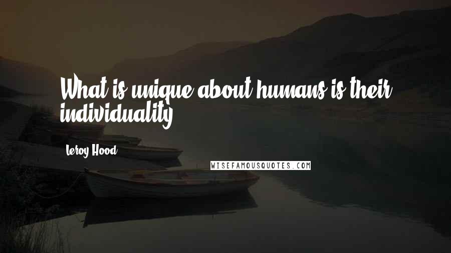 Leroy Hood Quotes: What is unique about humans is their individuality.