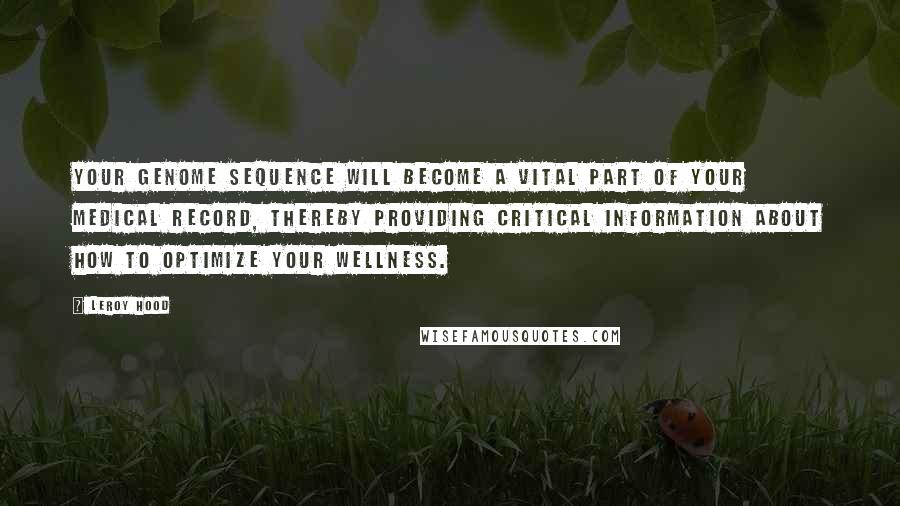 Leroy Hood Quotes: Your genome sequence will become a vital part of your medical record, thereby providing critical information about how to optimize your wellness.