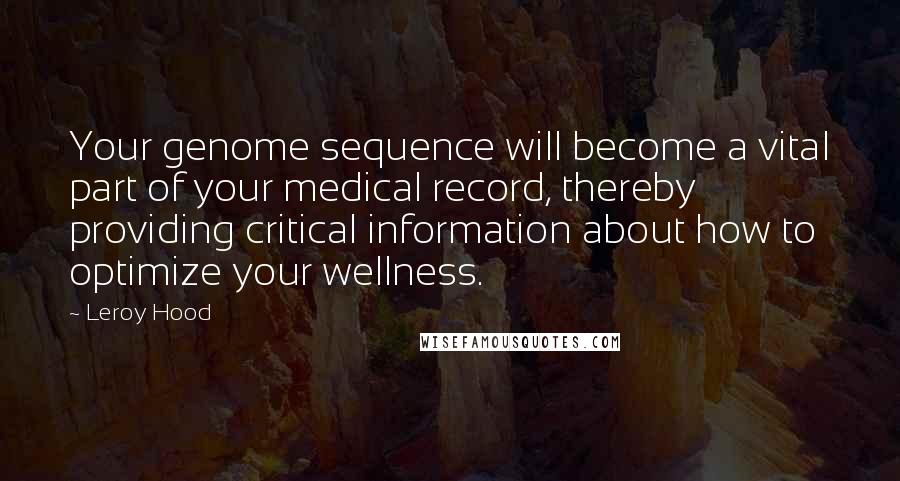 Leroy Hood Quotes: Your genome sequence will become a vital part of your medical record, thereby providing critical information about how to optimize your wellness.