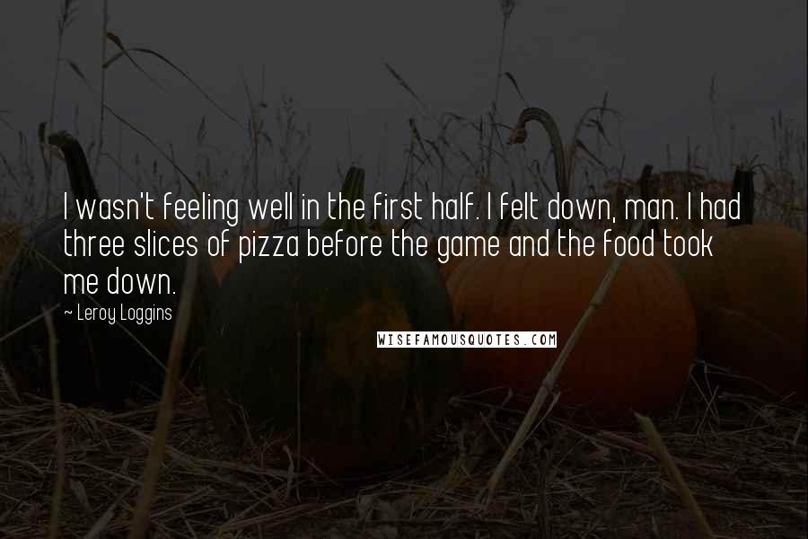 Leroy Loggins Quotes: I wasn't feeling well in the first half. I felt down, man. I had three slices of pizza before the game and the food took me down.