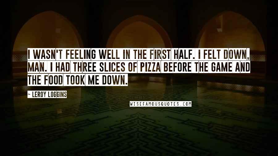 Leroy Loggins Quotes: I wasn't feeling well in the first half. I felt down, man. I had three slices of pizza before the game and the food took me down.