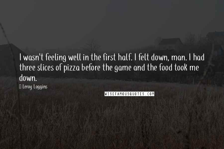 Leroy Loggins Quotes: I wasn't feeling well in the first half. I felt down, man. I had three slices of pizza before the game and the food took me down.