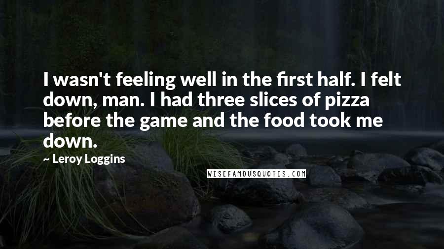 Leroy Loggins Quotes: I wasn't feeling well in the first half. I felt down, man. I had three slices of pizza before the game and the food took me down.