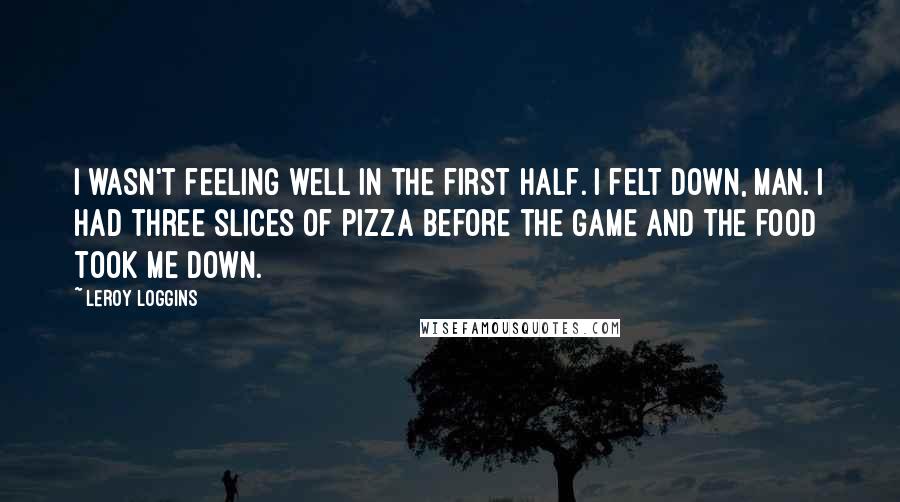 Leroy Loggins Quotes: I wasn't feeling well in the first half. I felt down, man. I had three slices of pizza before the game and the food took me down.