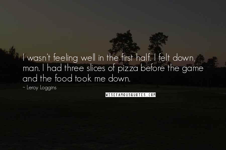 Leroy Loggins Quotes: I wasn't feeling well in the first half. I felt down, man. I had three slices of pizza before the game and the food took me down.