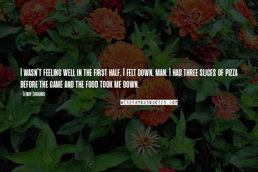 Leroy Loggins Quotes: I wasn't feeling well in the first half. I felt down, man. I had three slices of pizza before the game and the food took me down.