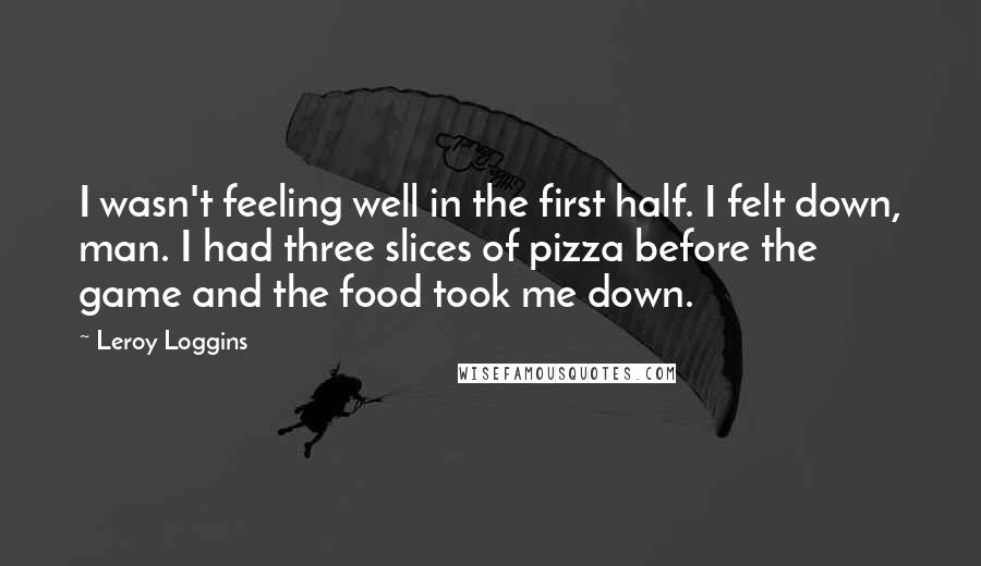 Leroy Loggins Quotes: I wasn't feeling well in the first half. I felt down, man. I had three slices of pizza before the game and the food took me down.