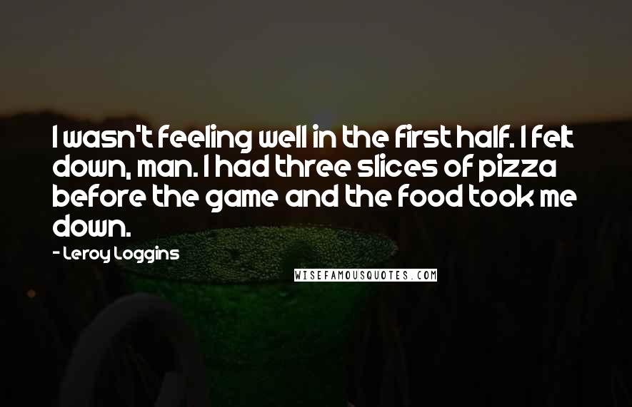 Leroy Loggins Quotes: I wasn't feeling well in the first half. I felt down, man. I had three slices of pizza before the game and the food took me down.