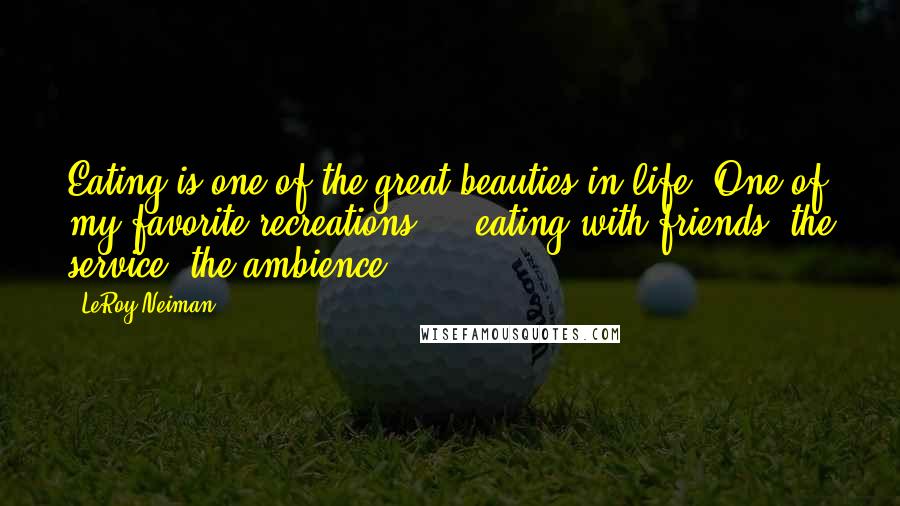 LeRoy Neiman Quotes: Eating is one of the great beauties in life. One of my favorite recreations ... eating with friends, the service, the ambience.