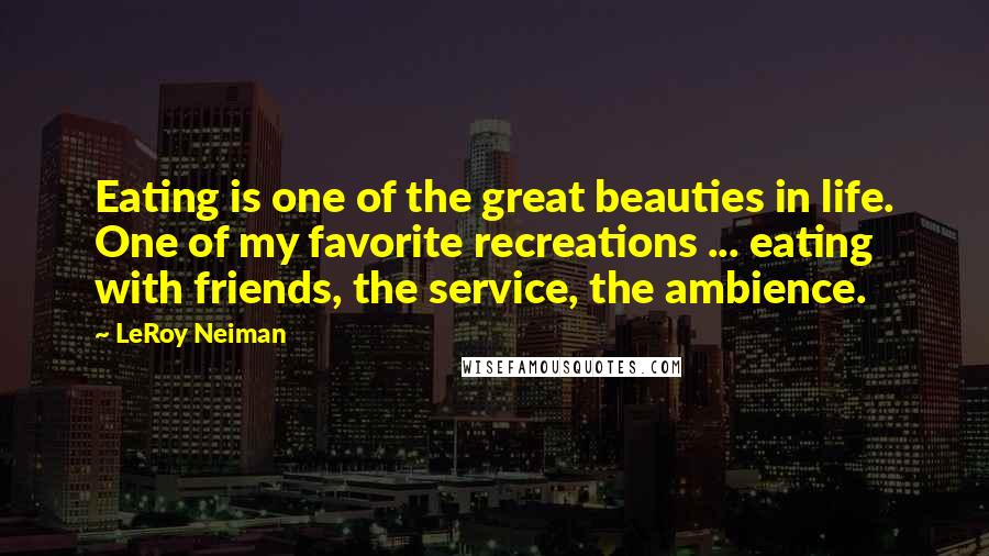 LeRoy Neiman Quotes: Eating is one of the great beauties in life. One of my favorite recreations ... eating with friends, the service, the ambience.