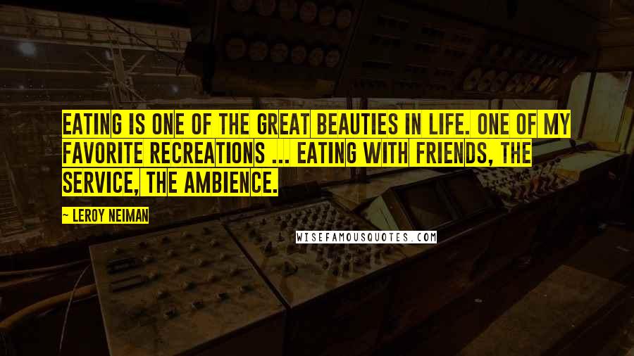 LeRoy Neiman Quotes: Eating is one of the great beauties in life. One of my favorite recreations ... eating with friends, the service, the ambience.