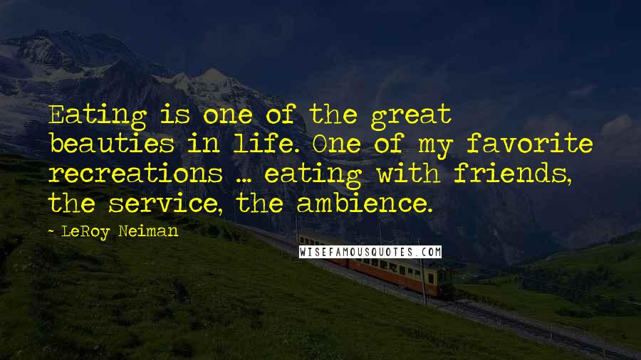 LeRoy Neiman Quotes: Eating is one of the great beauties in life. One of my favorite recreations ... eating with friends, the service, the ambience.