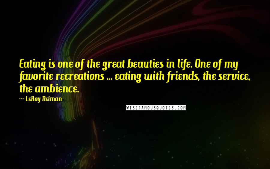 LeRoy Neiman Quotes: Eating is one of the great beauties in life. One of my favorite recreations ... eating with friends, the service, the ambience.