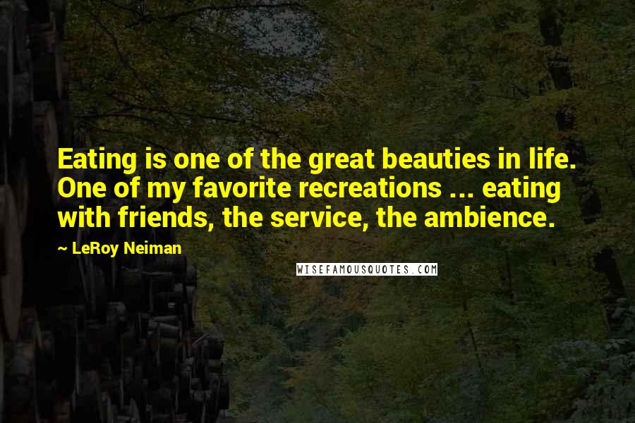 LeRoy Neiman Quotes: Eating is one of the great beauties in life. One of my favorite recreations ... eating with friends, the service, the ambience.