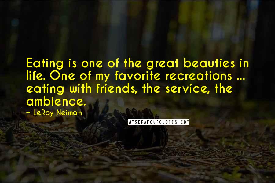 LeRoy Neiman Quotes: Eating is one of the great beauties in life. One of my favorite recreations ... eating with friends, the service, the ambience.