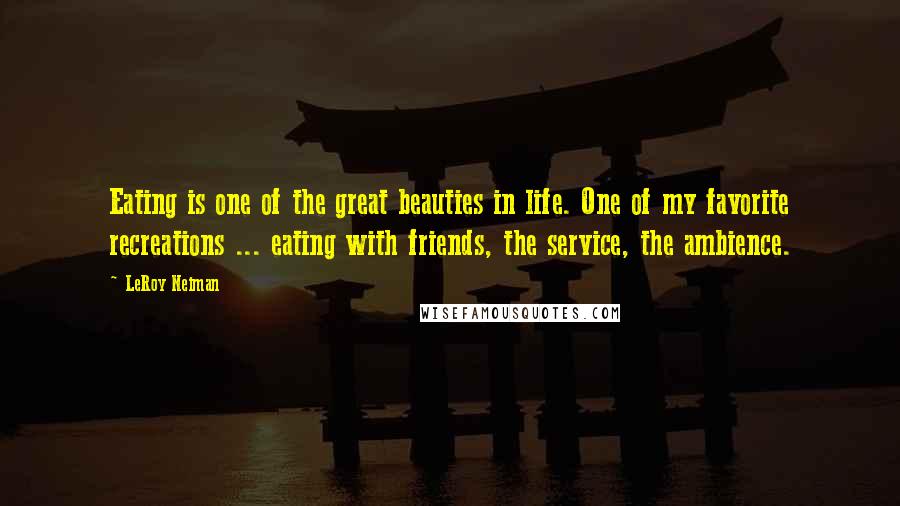 LeRoy Neiman Quotes: Eating is one of the great beauties in life. One of my favorite recreations ... eating with friends, the service, the ambience.