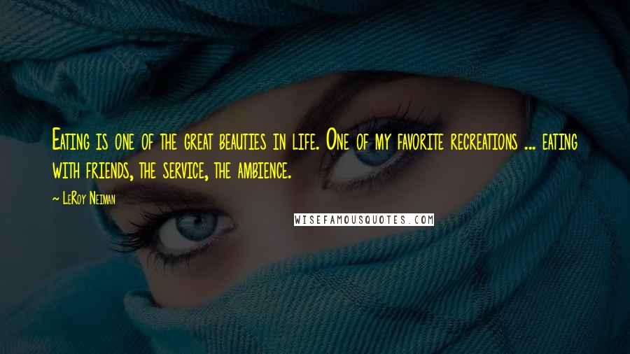 LeRoy Neiman Quotes: Eating is one of the great beauties in life. One of my favorite recreations ... eating with friends, the service, the ambience.