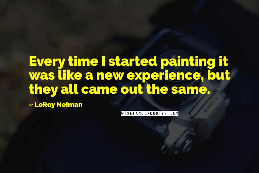 LeRoy Neiman Quotes: Every time I started painting it was like a new experience, but they all came out the same.