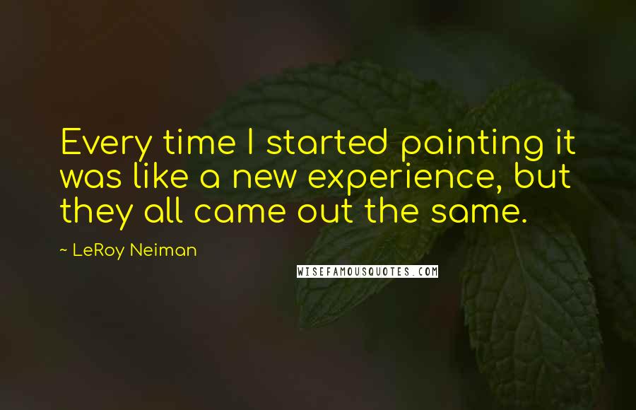 LeRoy Neiman Quotes: Every time I started painting it was like a new experience, but they all came out the same.