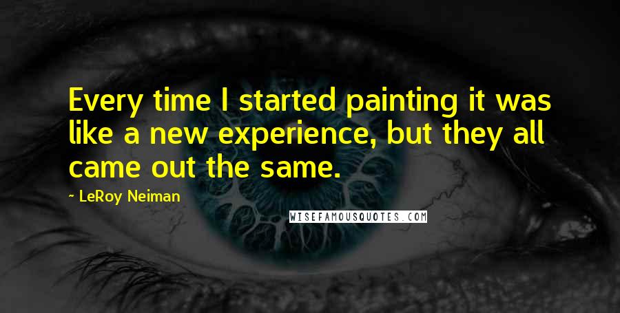 LeRoy Neiman Quotes: Every time I started painting it was like a new experience, but they all came out the same.