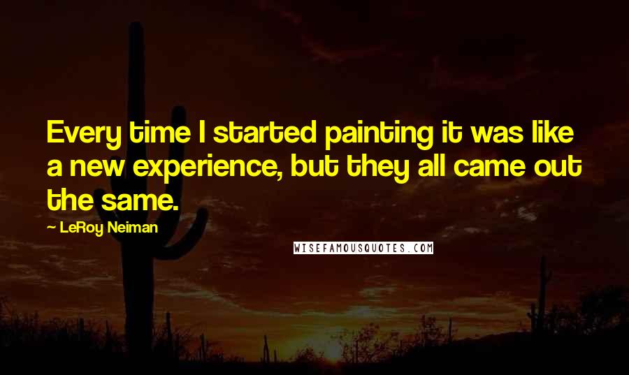 LeRoy Neiman Quotes: Every time I started painting it was like a new experience, but they all came out the same.