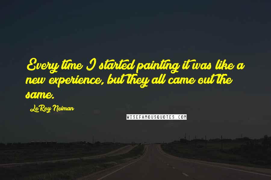 LeRoy Neiman Quotes: Every time I started painting it was like a new experience, but they all came out the same.