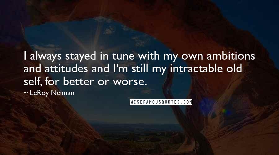 LeRoy Neiman Quotes: I always stayed in tune with my own ambitions and attitudes and I'm still my intractable old self, for better or worse.