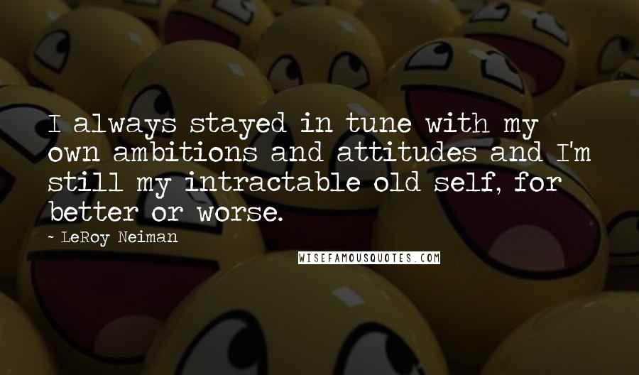 LeRoy Neiman Quotes: I always stayed in tune with my own ambitions and attitudes and I'm still my intractable old self, for better or worse.