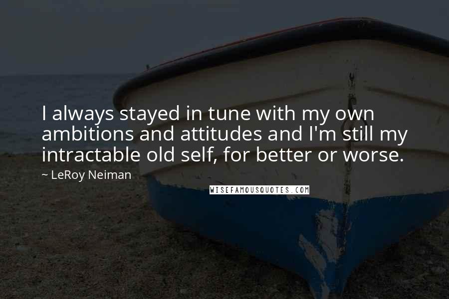 LeRoy Neiman Quotes: I always stayed in tune with my own ambitions and attitudes and I'm still my intractable old self, for better or worse.