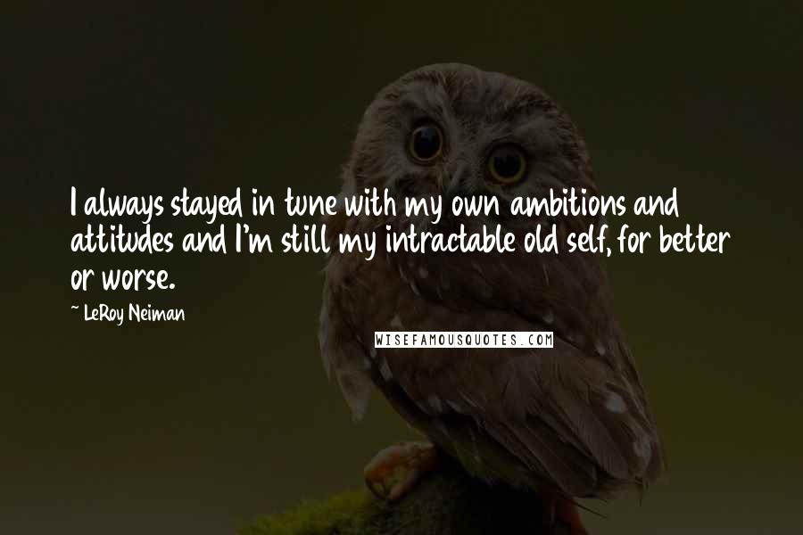 LeRoy Neiman Quotes: I always stayed in tune with my own ambitions and attitudes and I'm still my intractable old self, for better or worse.