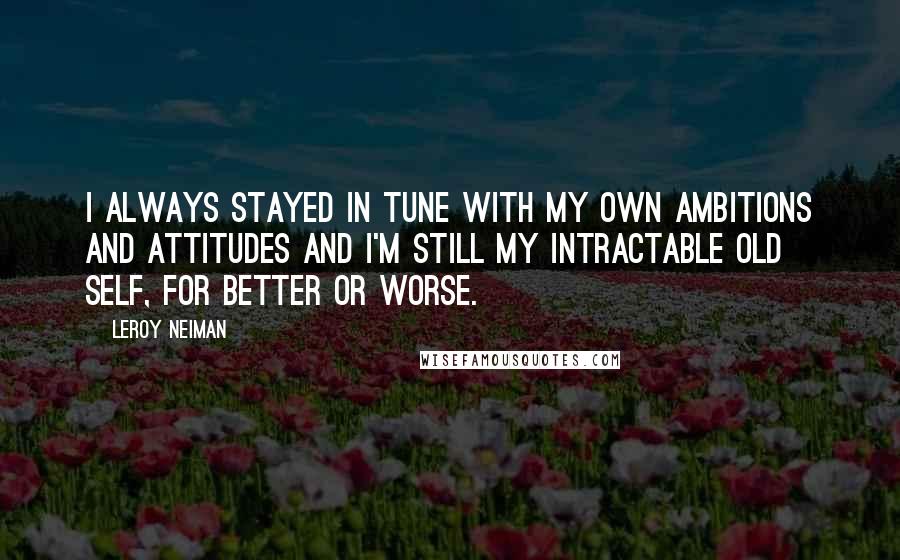 LeRoy Neiman Quotes: I always stayed in tune with my own ambitions and attitudes and I'm still my intractable old self, for better or worse.