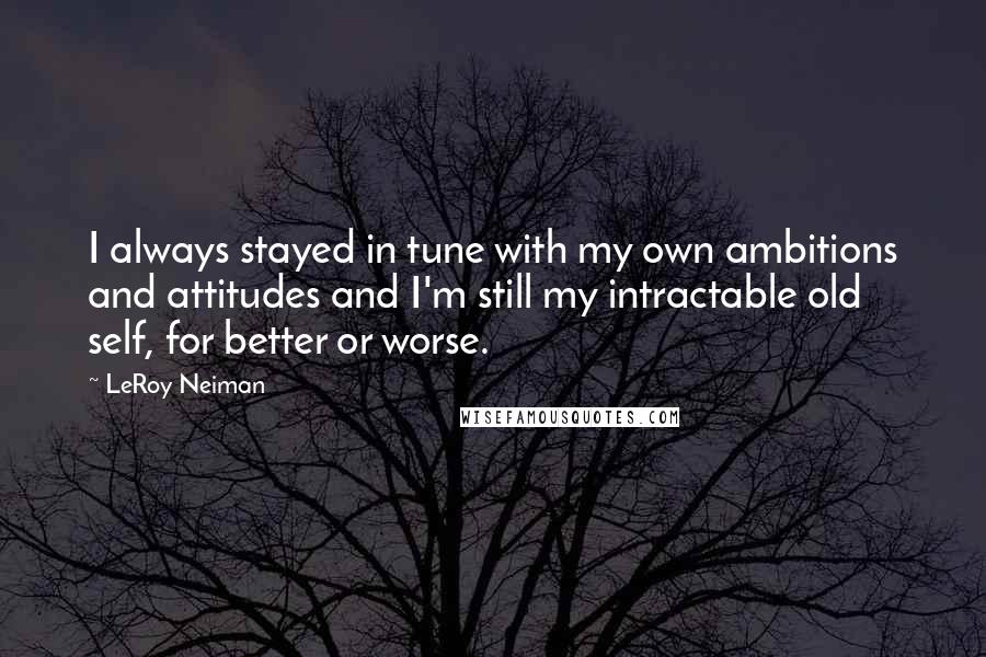 LeRoy Neiman Quotes: I always stayed in tune with my own ambitions and attitudes and I'm still my intractable old self, for better or worse.