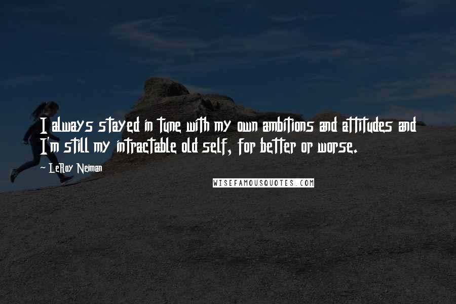 LeRoy Neiman Quotes: I always stayed in tune with my own ambitions and attitudes and I'm still my intractable old self, for better or worse.