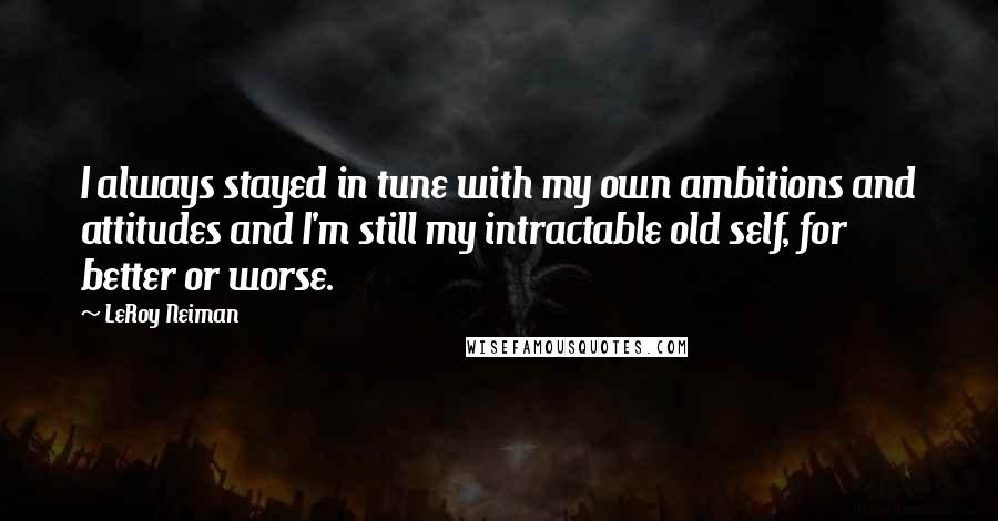 LeRoy Neiman Quotes: I always stayed in tune with my own ambitions and attitudes and I'm still my intractable old self, for better or worse.