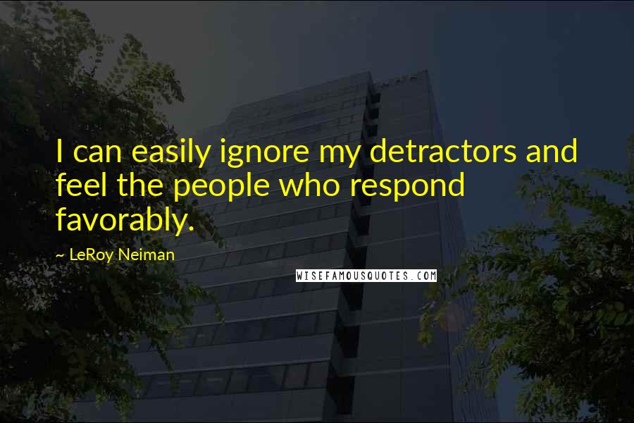 LeRoy Neiman Quotes: I can easily ignore my detractors and feel the people who respond favorably.