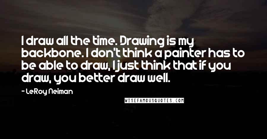 LeRoy Neiman Quotes: I draw all the time. Drawing is my backbone. I don't think a painter has to be able to draw, I just think that if you draw, you better draw well.