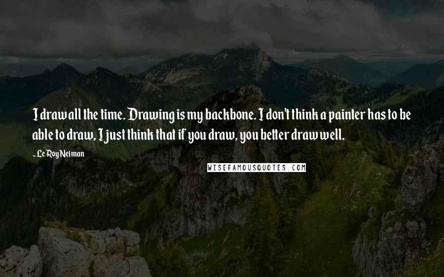 LeRoy Neiman Quotes: I draw all the time. Drawing is my backbone. I don't think a painter has to be able to draw, I just think that if you draw, you better draw well.