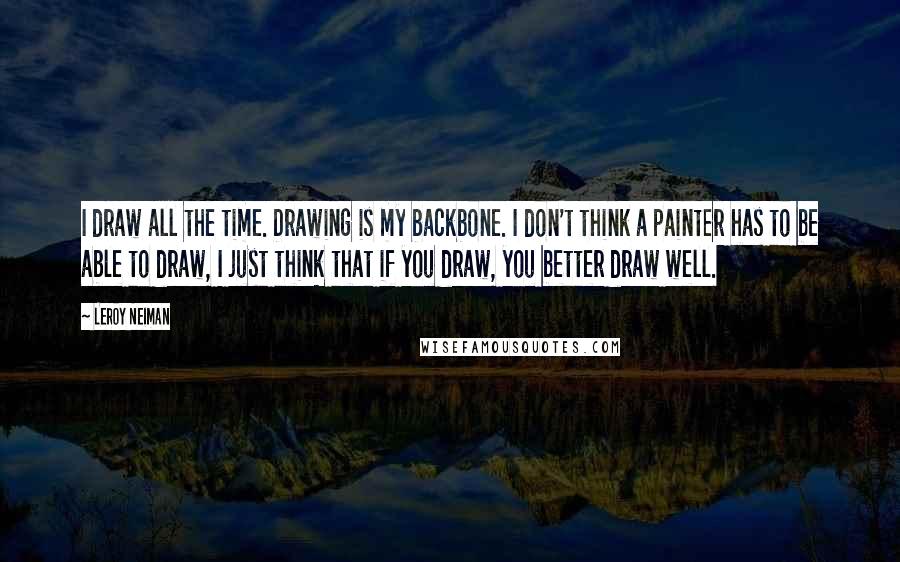 LeRoy Neiman Quotes: I draw all the time. Drawing is my backbone. I don't think a painter has to be able to draw, I just think that if you draw, you better draw well.