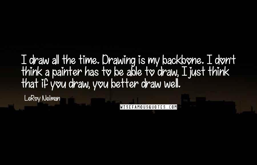 LeRoy Neiman Quotes: I draw all the time. Drawing is my backbone. I don't think a painter has to be able to draw, I just think that if you draw, you better draw well.